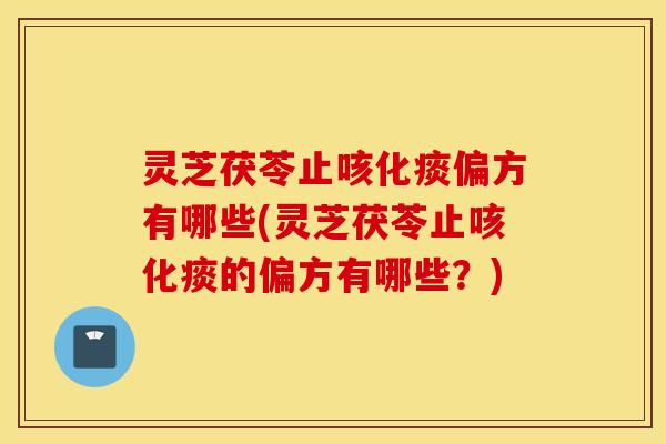 灵芝茯苓止咳化痰偏方有哪些(灵芝茯苓止咳化痰的偏方有哪些？)