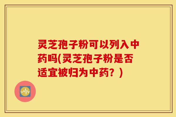 灵芝孢子粉可以列入中药吗(灵芝孢子粉是否适宜被归为中药？)