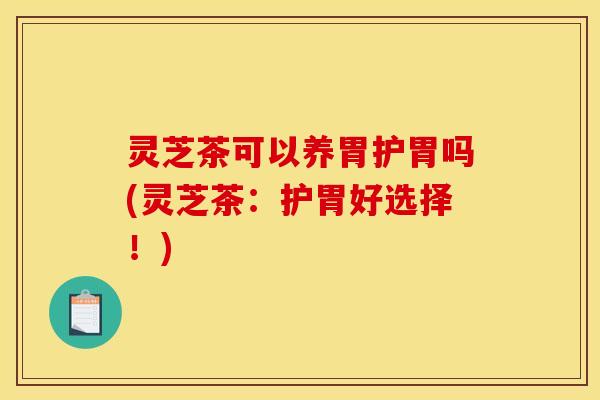 灵芝茶可以养胃护胃吗(灵芝茶：护胃好选择！)