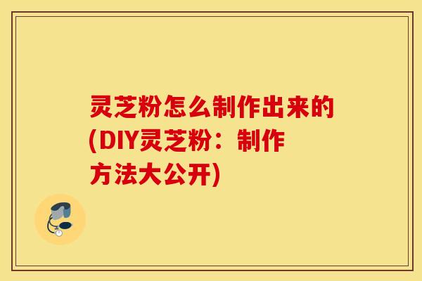 灵芝粉怎么制作出来的(DIY灵芝粉：制作方法大公开)