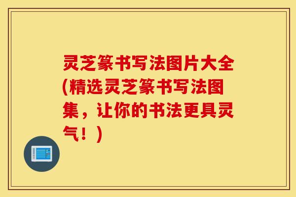 灵芝篆书写法图片大全(精选灵芝篆书写法图集，让你的书法更具灵气！)