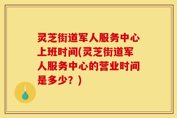 灵芝街道军人服务中心上班时间(灵芝街道军人服务中心的营业时间是多少？)