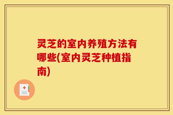 灵芝的室内养殖方法有哪些(室内灵芝种植指南)
