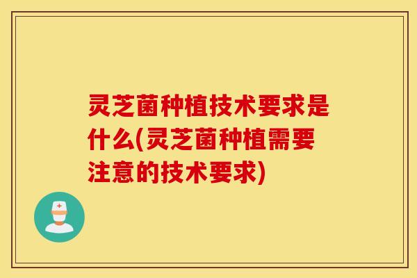灵芝菌种植技术要求是什么(灵芝菌种植需要注意的技术要求)