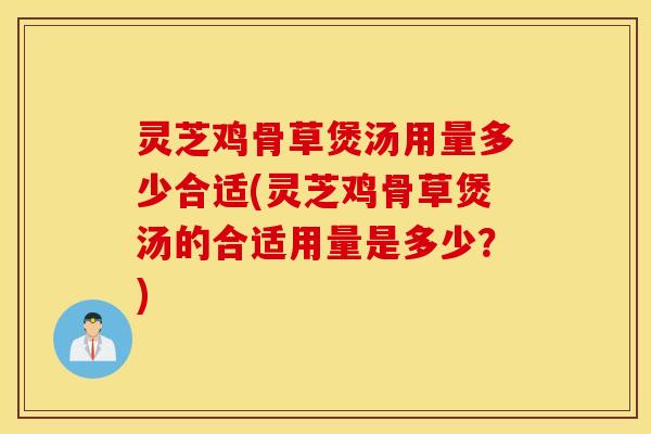 灵芝鸡骨草煲汤用量多少合适(灵芝鸡骨草煲汤的合适用量是多少？)