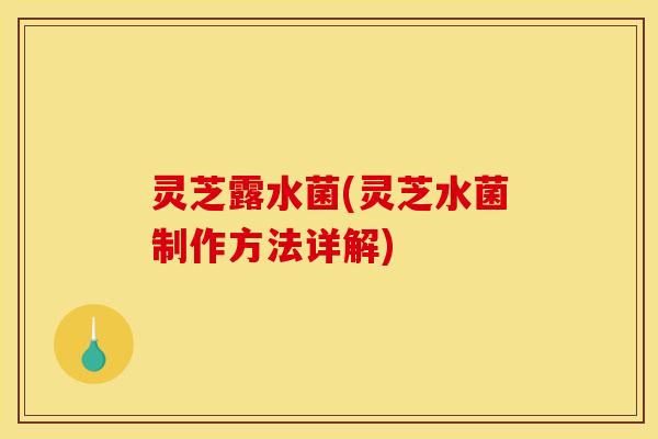 灵芝露水菌(灵芝水菌制作方法详解)
