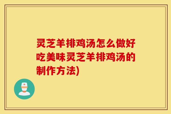 灵芝羊排鸡汤怎么做好吃美味灵芝羊排鸡汤的制作方法)