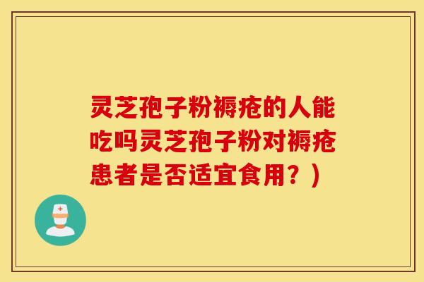 灵芝孢子粉褥疮的人能吃吗灵芝孢子粉对褥疮患者是否适宜食用？)