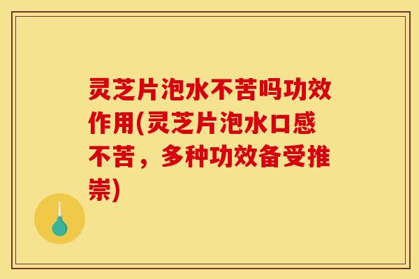灵芝片泡水不苦吗功效作用(灵芝片泡水口感不苦，多种功效备受推崇)