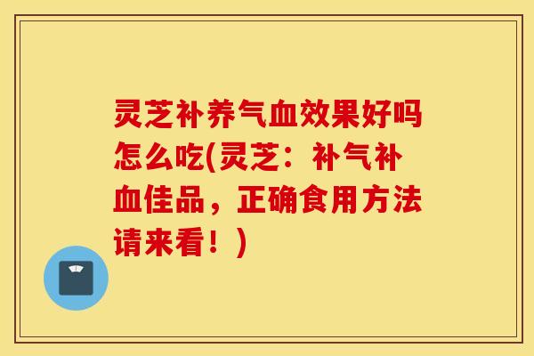 灵芝补养气血效果好吗怎么吃(灵芝：补气补血佳品，正确食用方法请来看！)
