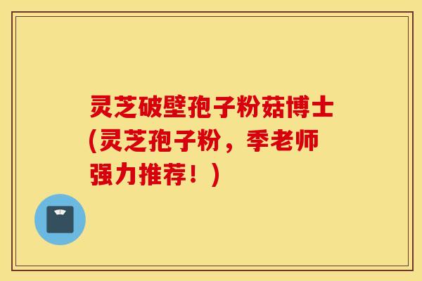 灵芝破壁孢子粉菇博士(灵芝孢子粉，季老师强力推荐！)
