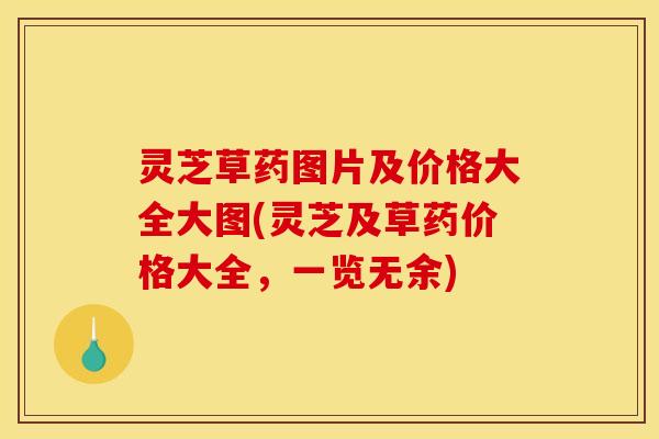 灵芝草药图片及价格大全大图(灵芝及草药价格大全，一览无余)