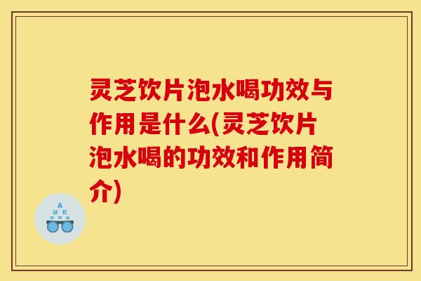 灵芝饮片泡水喝功效与作用是什么(灵芝饮片泡水喝的功效和作用简介)