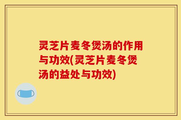 灵芝片麦冬煲汤的作用与功效(灵芝片麦冬煲汤的益处与功效)