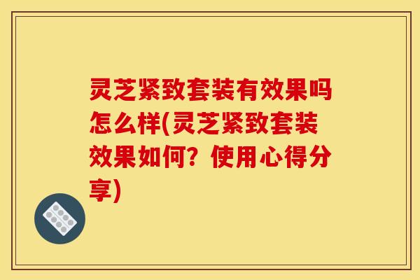 灵芝紧致套装有效果吗怎么样(灵芝紧致套装效果如何？使用心得分享)