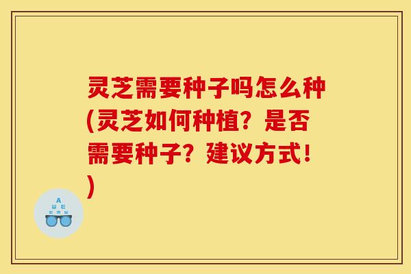 灵芝需要种子吗怎么种(灵芝如何种植？是否需要种子？建议方式！)