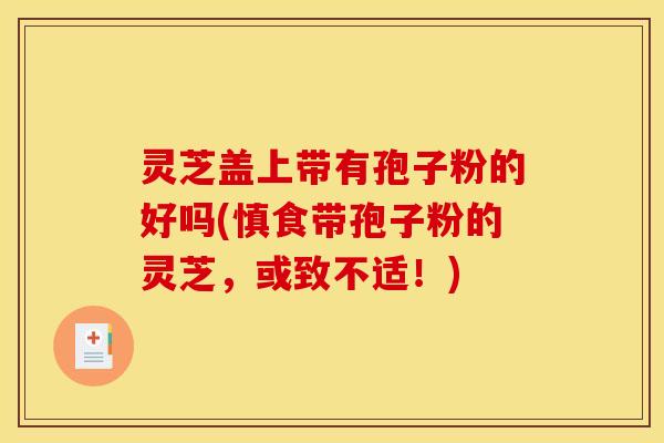 灵芝盖上带有孢子粉的好吗(慎食带孢子粉的灵芝，或致不适！)
