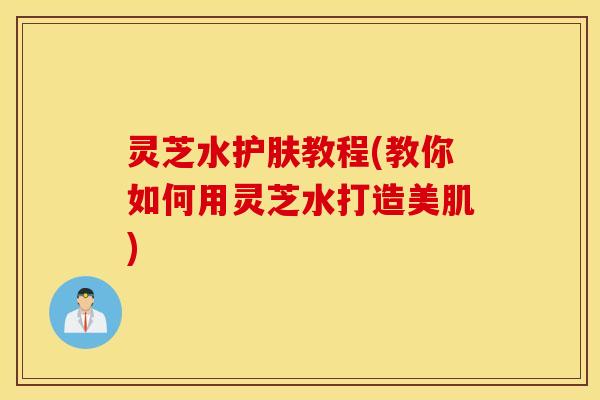 灵芝水护肤教程(教你如何用灵芝水打造美肌)
