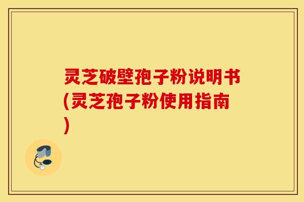 灵芝破壁孢子粉说明书(灵芝孢子粉使用指南)