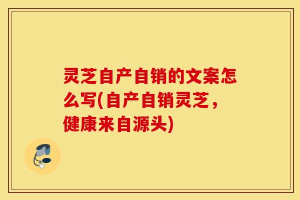 灵芝自产自销的文案怎么写(自产自销灵芝，健康来自源头)