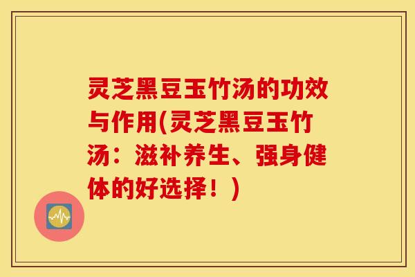 灵芝黑豆玉竹汤的功效与作用(灵芝黑豆玉竹汤：滋补养生、强身健体的好选择！)