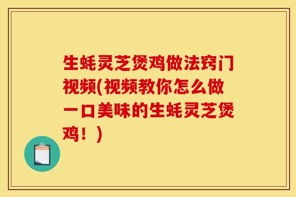生蚝灵芝煲鸡做法窍门视频(视频教你怎么做一口美味的生蚝灵芝煲鸡！)