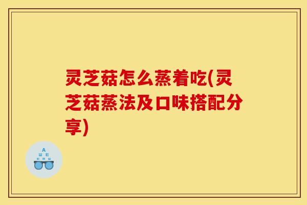 灵芝菇怎么蒸着吃(灵芝菇蒸法及口味搭配分享)