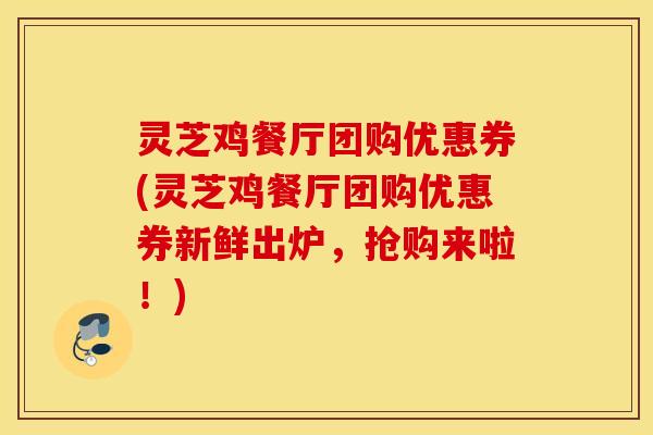 灵芝鸡餐厅团购优惠券(灵芝鸡餐厅团购优惠券新鲜出炉，抢购来啦！)