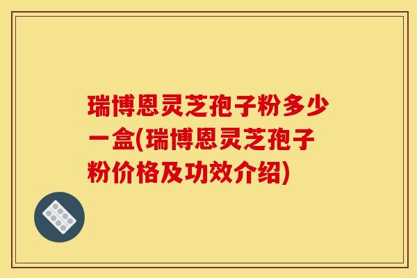 瑞博恩灵芝孢子粉多少一盒(瑞博恩灵芝孢子粉价格及功效介绍)