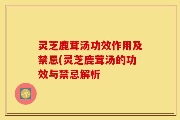 灵芝鹿茸汤功效作用及禁忌(灵芝鹿茸汤的功效与禁忌解析
