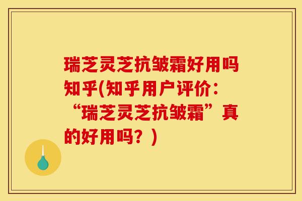 瑞芝灵芝抗皱霜好用吗知乎(知乎用户评价：“瑞芝灵芝抗皱霜”真的好用吗？)