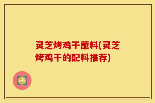 灵芝烤鸡干蘸料(灵芝烤鸡干的配料推荐)