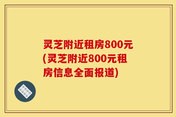 灵芝附近租房800元(灵芝附近800元租房信息全面报道)