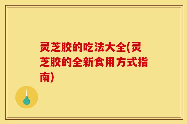 灵芝胶的吃法大全(灵芝胶的全新食用方式指南)