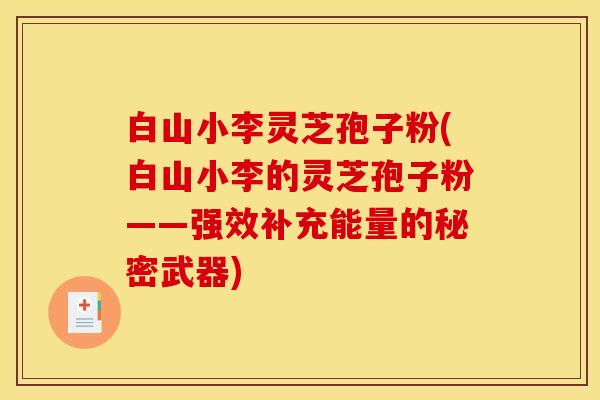 白山小李灵芝孢子粉(白山小李的灵芝孢子粉——强效补充能量的秘密武器)
