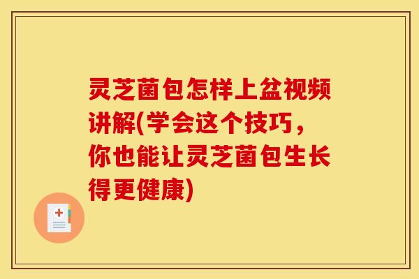 灵芝菌包怎样上盆视频讲解(学会这个技巧，你也能让灵芝菌包生长得更健康)