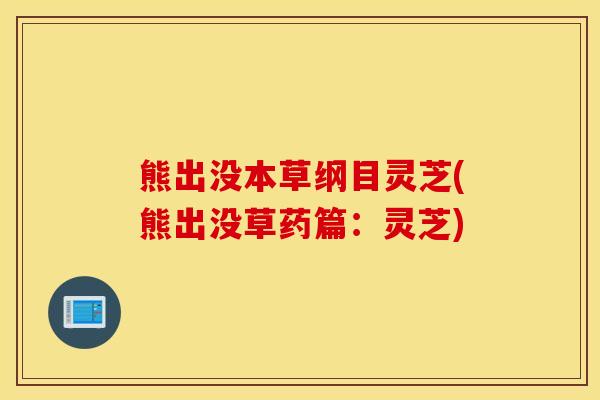 熊出没本草纲目灵芝(熊出没草药篇：灵芝)