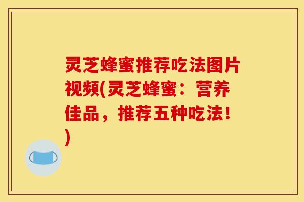 灵芝蜂蜜推荐吃法图片视频(灵芝蜂蜜：营养佳品，推荐五种吃法！)