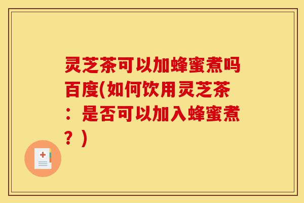灵芝茶可以加蜂蜜煮吗百度(如何饮用灵芝茶：是否可以加入蜂蜜煮？)