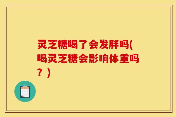 灵芝糖喝了会发胖吗(喝灵芝糖会影响体重吗？)
