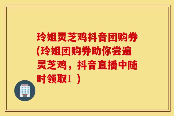 玲姐灵芝鸡抖音团购券(玲姐团购券助你尝遍灵芝鸡，抖音直播中随时领取！)