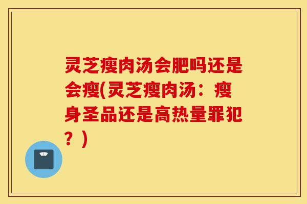 灵芝瘦肉汤会肥吗还是会瘦(灵芝瘦肉汤：瘦身圣品还是高热量罪犯？)