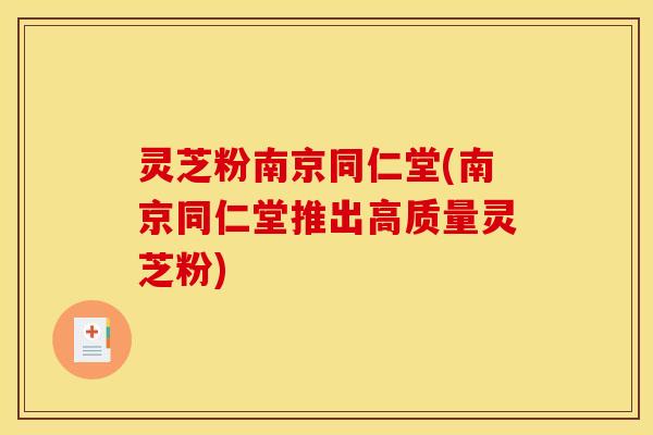 灵芝粉南京同仁堂(南京同仁堂推出高质量灵芝粉)