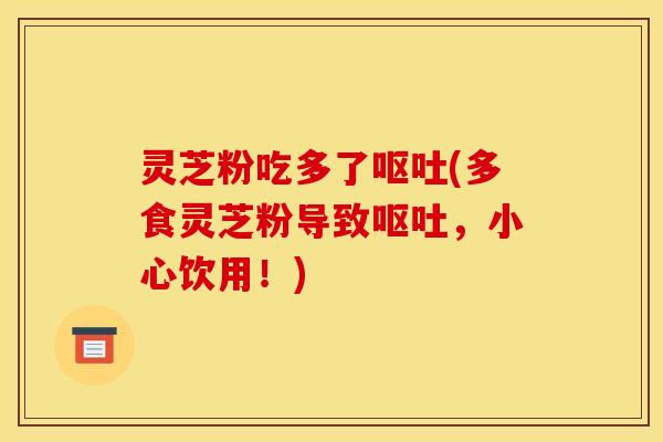 灵芝粉吃多了呕吐(多食灵芝粉导致呕吐，小心饮用！)