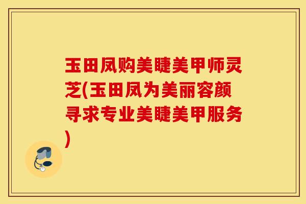 玉田凤购美睫美甲师灵芝(玉田凤为美丽容颜寻求专业美睫美甲服务)