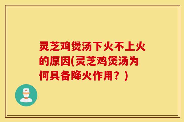 灵芝鸡煲汤下火不上火的原因(灵芝鸡煲汤为何具备降火作用？)
