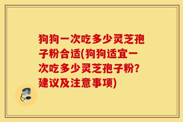 狗狗一次吃多少灵芝孢子粉合适(狗狗适宜一次吃多少灵芝孢子粉？建议及注意事项)