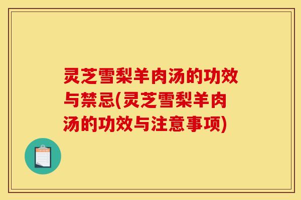 灵芝雪梨羊肉汤的功效与禁忌(灵芝雪梨羊肉汤的功效与注意事项)