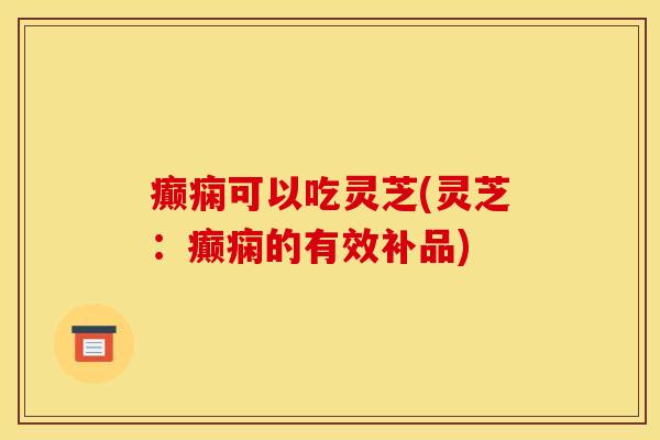癫痫可以吃灵芝(灵芝：癫痫的有效补品)