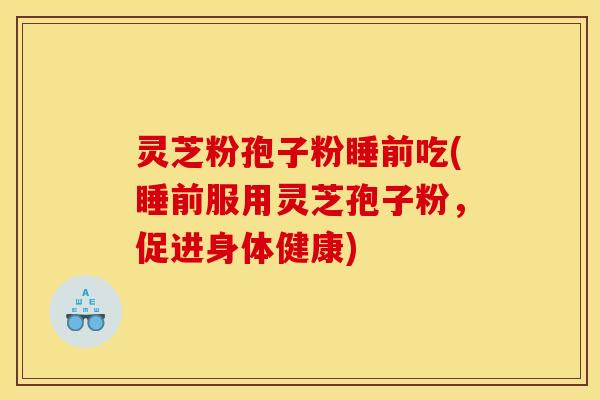 灵芝粉孢子粉睡前吃(睡前服用灵芝孢子粉，促进身体健康)